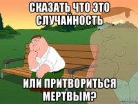 сказать что это случайность или притвориться мертвым?