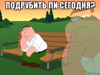 подрубить ли сегодня? 