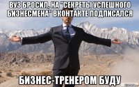 вуз бросил, на "секреты успешного бизнесмена" вконтакте подписался бизнес-тренером буду