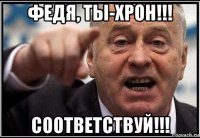 федя, ты-хрон!!! соответствуй!!!