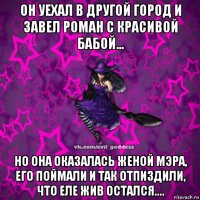 он уехал в другой город и завел роман с красивой бабой... но она оказалась женой мэра, его поймали и так отпиздили, что еле жив остался....