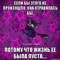 если бы этого не произошло, она отравилась бы, потому что жизнь ее была пуста....