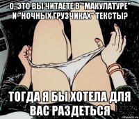 о, это вы читаете в "макулатуре" и "ночных грузчиках" тексты? тогда я бы хотела для вас раздеться