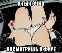 а ты точно посмотришь в фире