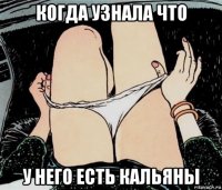 когда узнала что у него есть кальяны