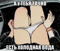 а у тебя точно есть холодная вода