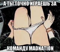 а ты точно играешь за команду madnation