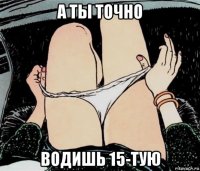 а ты точно водишь 15-тую