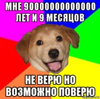 мне 90000000000000 лет и 9 месяцов не верю но возможно поверю