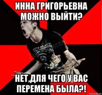 инна григорьевна можно выйти? нет,для чего у вас перемена была?!