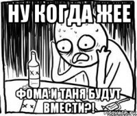 ну когда жее фома и таня будут вмести?!