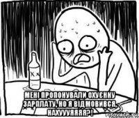  мені пропонували охуєнну зарплату, но я відмовився, нахуууяяяя?!