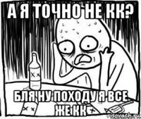 а я точно не кк? бля ну походу я все же кк