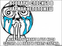 я говарю спосибо в карман неположеш меня спрашивают а што надо зделать а я гаварю школу спалить