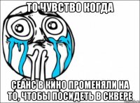 то чувство когда сеанс в кино променяли на то, чтобы посидеть в сквере