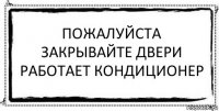 Пожалуйста Закрывайте Двери
Работает Кондиционер 