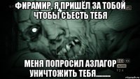 фирамир, я пришёл за тобой чтобы съесть тебя меня попросил азлагор уничтожить тебя.........