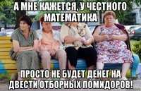 а мне кажется, у честного математика просто не будет денег на двести отборных помидоров!