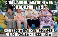 слышала юлька опять на рэп вечеринку идет конечно это на 95% безопаснее чем знакомится в интернете