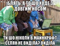 блять, а то шо ходе з довгим носом ти шо ніколи в майнкрафт селян не виділа? виділа