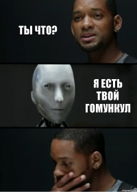 Ты что? Я есть твой гомункул