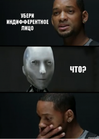 Убери индифферентное лицо Что?