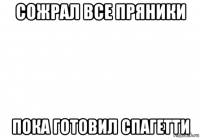 сожрал все пряники пока готовил спагетти