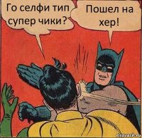 Го селфи тип супер чики? Пошел на хер!