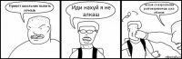 Привет школьник выпить хочешь Иди нахуй я не алкаш Ты как со взрослыми разговариваешь сука ебаная