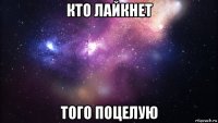 кто лайкнет того поцелую