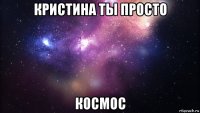 кристина ты просто космос