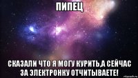 пипец сказали что я могу курить,а сейчас за электронку отчитываете!