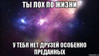 ты лох по жизни у тебя нет друзей особенно преданных