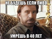 не будешь если пиво умрёшь в 40 лет