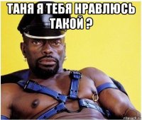 таня я тебя нравлюсь такой ? 