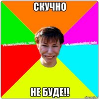 скучно не буде!!