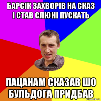 барсік захворів на сказ і став слюні пускать пацанам сказав шо бульдога придбав