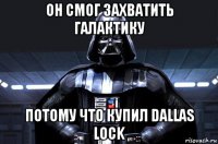 он смог захватить галактику потому что купил dallas lock