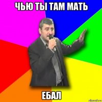 чью ты там мать ебал