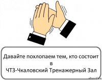 Давайте похлопаем тем, кто состоит в
ЧТЗ-Чкаловский Тренажерный Зал