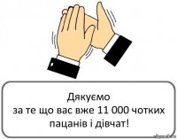 Дякуємо
за те що вас вже 11 000 чотких пацанів і дівчат!