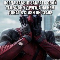 когда забыл забрать свой телефон у друга, а на нём донат в clash oh clans 