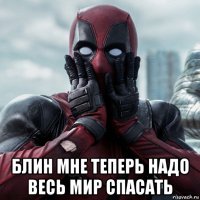  блин мне теперь надо весь мир спасать