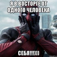 я в восторге от одного человека себя!!!)))