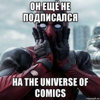 он ещё не подписался на the universe of comics