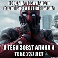 когда на тебя навела ствол 60-ти летняя бабка а тебя зовут алина и тебе 237 лет