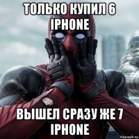 только купил 6 iphone вышел сразу же 7 iphone