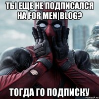 ты еще не подписался на for men|blog? тогда го подписку