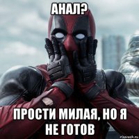 анал? прости милая, но я не готов