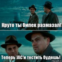 Круто ты бипек размазал! Теперь JAC'и тестить будешь!